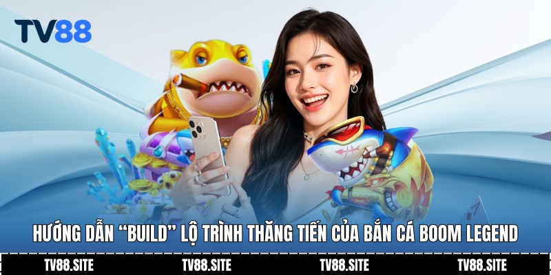 Hướng dẫn “Build” lộ trình thăng tiến của bắn cá boom legend