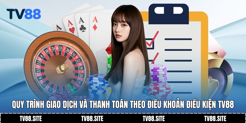 Quy trình giao dịch và thanh toán theo Điều khoản điều kiện TV88